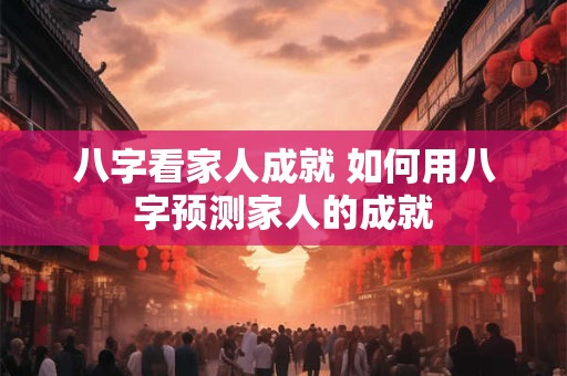 八字看家人成就 如何用八字预测家人的成就