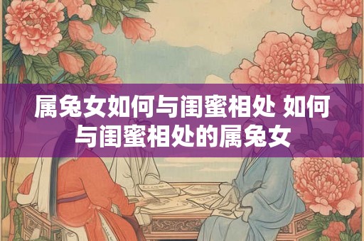 属兔女如何与闺蜜相处 如何与闺蜜相处的属兔女