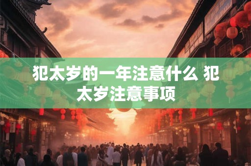犯太岁的一年注意什么 犯太岁注意事项