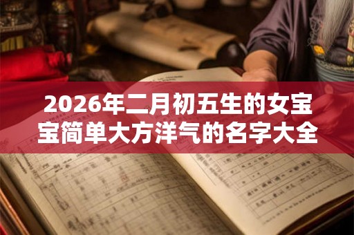 2026年二月初五生的女宝宝简单大方洋气的名字大全