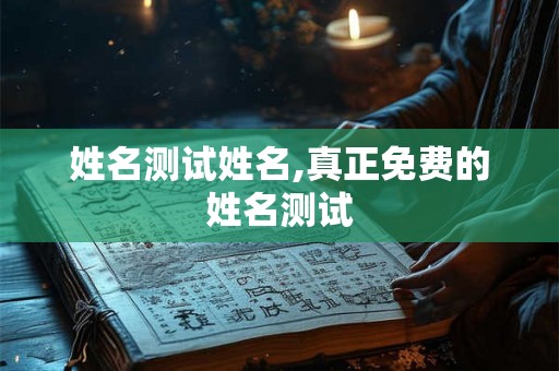 姓名测试姓名,真正免费的姓名测试 姓名测试姓名,真正免费的姓名测试