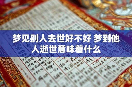 梦见别人去世好不好 梦到他人逝世意味着什么