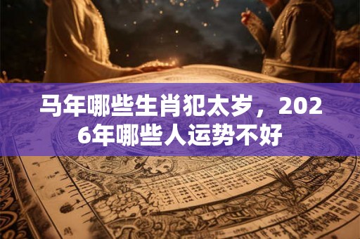 马年哪些生肖犯太岁，2026年哪些人运势不好