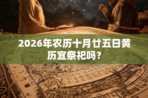 2026年农历十月廿五日黄历宜祭祀吗? 2026年农历十月廿五日黄历宜祭祀吗?