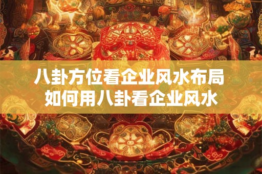 八卦方位看企业风水布局 如何用八卦看企业风水 八卦方位看企业风水布局 如何用八卦看企业风水