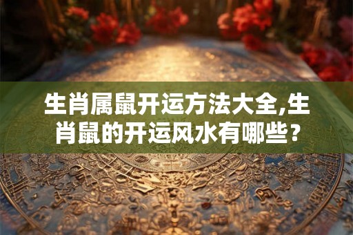 生肖属鼠开运方法大全,生肖鼠的开运风水有哪些？