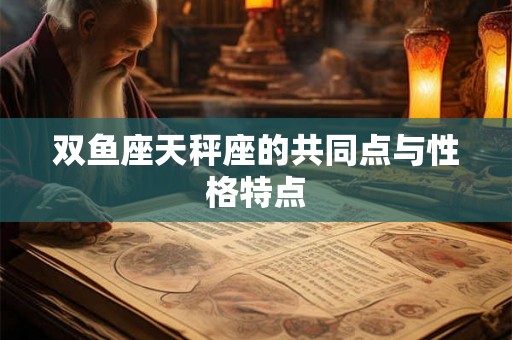 双鱼座天秤座的共同点与性格特点 双鱼座天秤座的共同点与性格特点