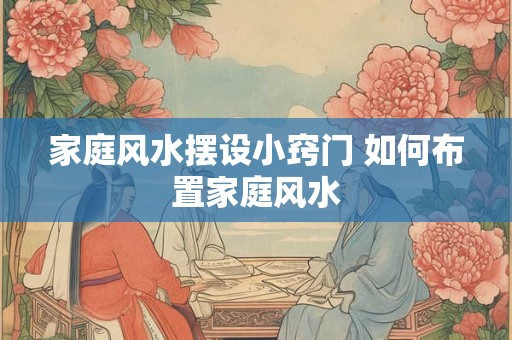 家庭风水摆设小窍门 如何布置家庭风水