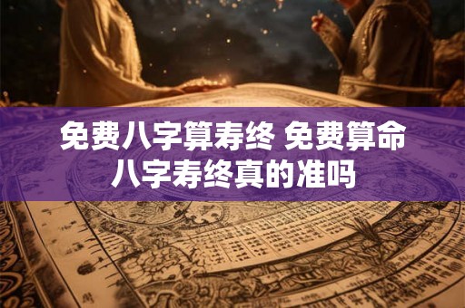 免费八字算寿终 免费算命八字寿终真的准吗 免费八字算寿终 免费算命八字寿终真的准吗