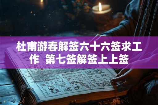 杜甫游春解签六十六签求工作 第七签解签上上签 杜甫游春解签六十六签求工作 第七签解签上上签