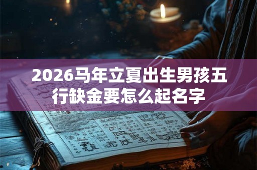 2026马年立夏出生男孩五行缺金要怎么起名字 2026马年立夏出生男孩五行缺金要怎么起名字