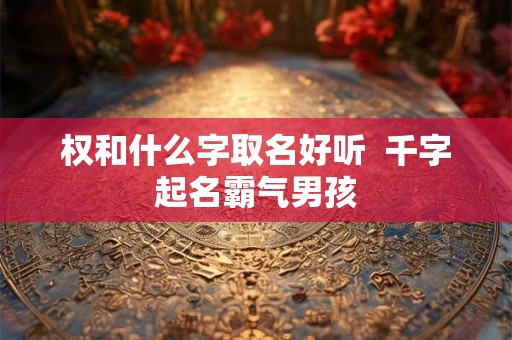 权和什么字取名好听  千字起名霸气男孩
