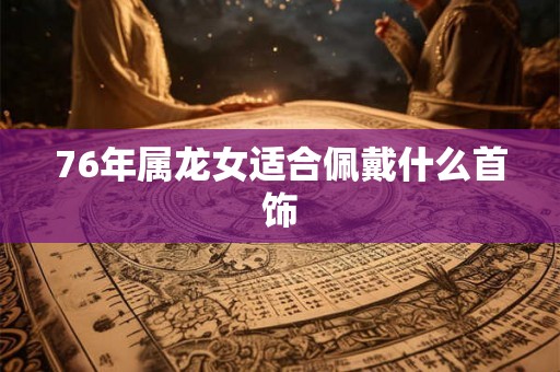 76年属龙女适合佩戴什么首饰 76年属龙女适合佩戴什么首饰