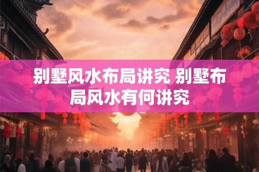 别墅风水布局讲究 别墅布局风水有何讲究