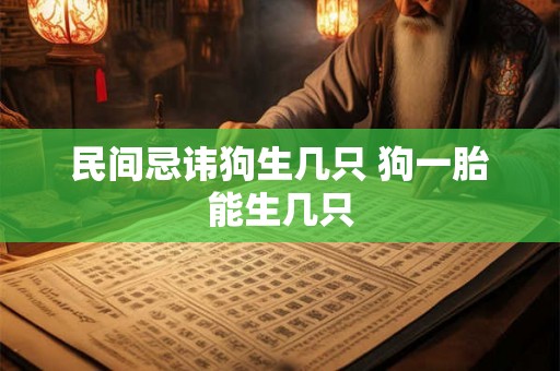 民间忌讳狗生几只 狗一胎能生几只 民间忌讳狗生几只 狗一胎能生几只