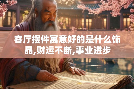 客厅摆件寓意好的是什么饰品,财运不断,事业进步