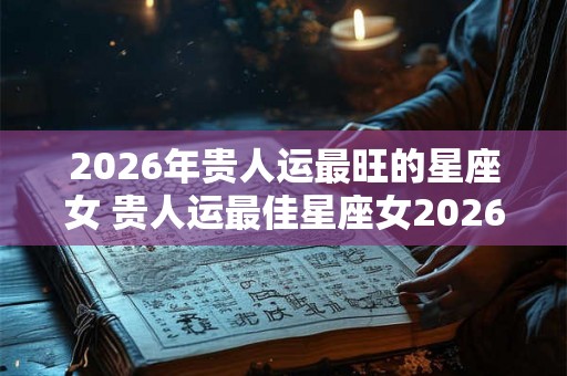 2026年贵人运最旺的星座女 贵人运最佳星座女2026 2026年贵人运最旺的星座女 贵人运最佳星座女2026