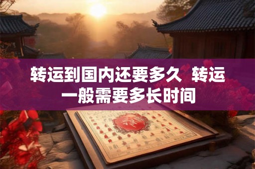 转运到国内还要多久  转运一般需要多长时间