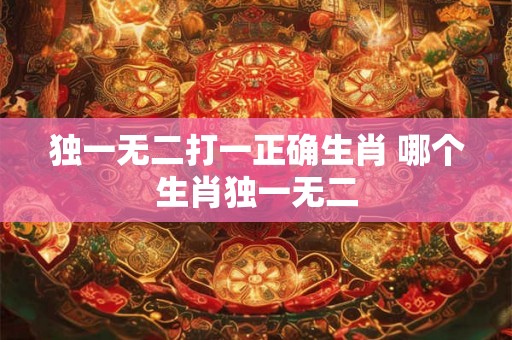 独一无二打一正确生肖 哪个生肖独一无二