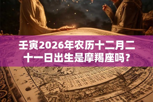 壬寅2026年农历十二月二十一日出生是摩羯座吗？