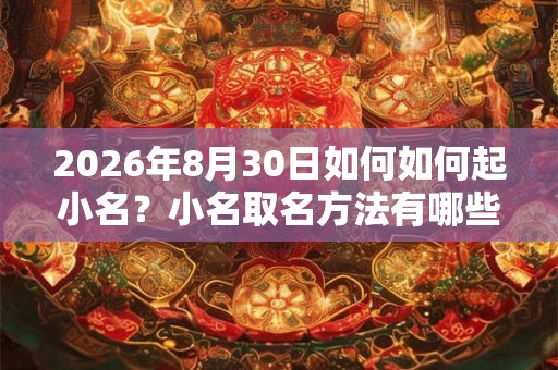 2026年8月30日如何如何起小名？小名取名方法有哪些？