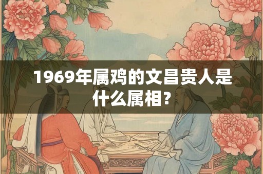 1969年属鸡的文昌贵人是什么属相? 1969年属鸡的文昌贵人是什么属相?