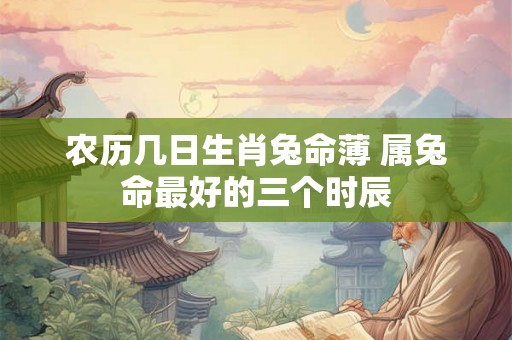 农历几日生肖兔命薄 属兔命最好的三个时辰 农历几日生肖兔命薄 属兔命最好的三个时辰