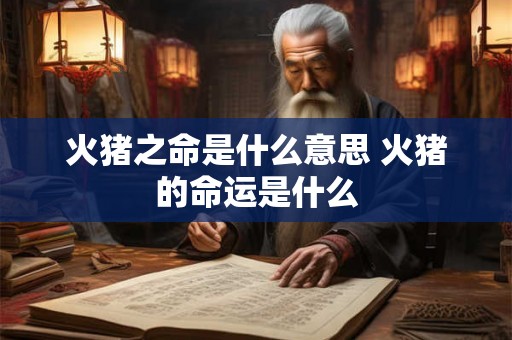 火猪之命是什么意思 火猪的命运是什么