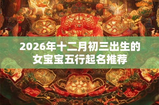 2026年十二月初三出生的女宝宝五行起名推荐 2026年十二月初三出生的女宝宝五行起名推荐