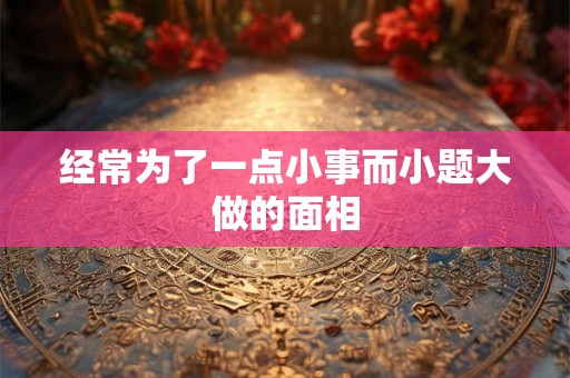 经常为了一点小事而小题大做的面相 经常为了一点小事而小题大做的面相