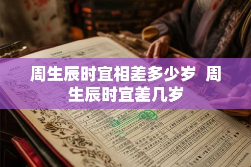 周生辰时宜相差多少岁  周生辰时宜差几岁