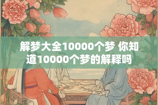 解梦大全10000个梦 你知道10000个梦的解释吗 解梦大全10000个梦 你知道10000个梦的解释吗