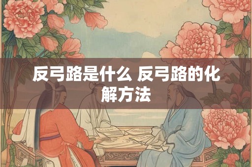 反弓路是什么 反弓路的化解方法