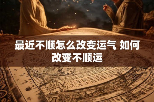 最近不顺怎么改变运气 如何改变不顺运