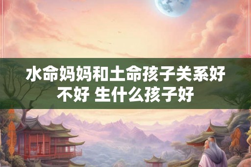 水命妈妈和土命孩子关系好不好 生什么孩子好