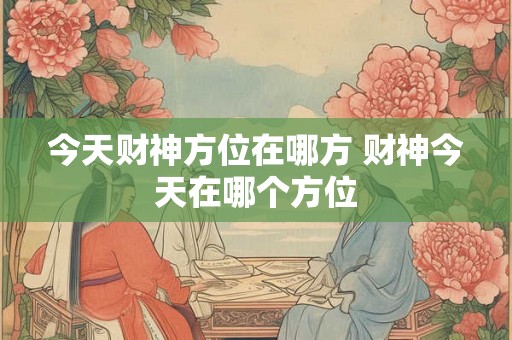 今天财神方位在哪方 财神今天在哪个方位