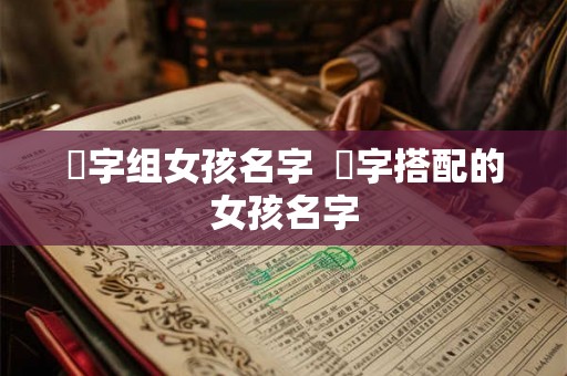 堉字组女孩名字  珝字搭配的女孩名字