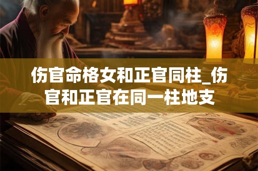 伤官命格女和正官同柱_伤官和正官在同一柱地支