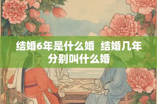 结婚6年是什么婚  结婚几年分别叫什么婚