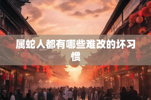 属蛇人都有哪些难改的坏习惯