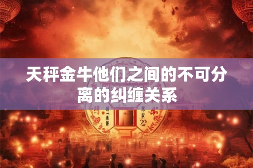 天秤金牛他们之间的不可分离的纠缠关系