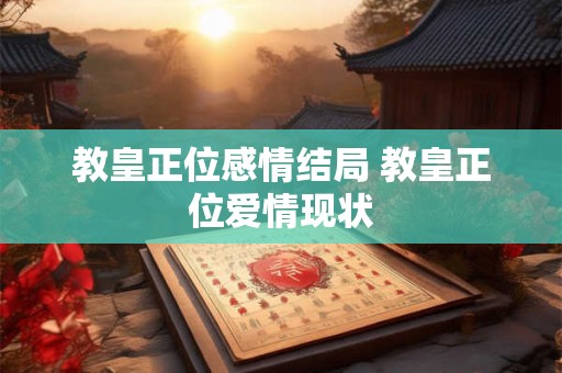 教皇正位感情结局 教皇正位爱情现状