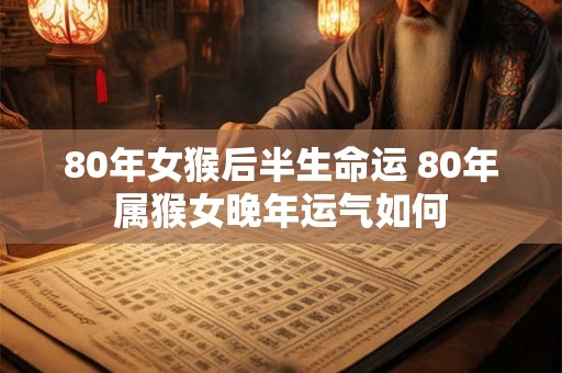 80年女猴后半生命运 80年属猴女晚年运气如何 80年女猴后半生命运 80年属猴女晚年运气如何