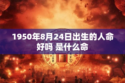 1950年8月24日出生的人命好吗 是什么命
