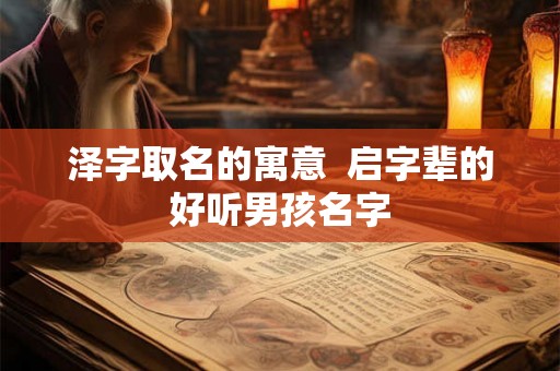 泽字取名的寓意  启字辈的好听男孩名字