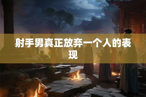 射手男真正放弃一个人的表现