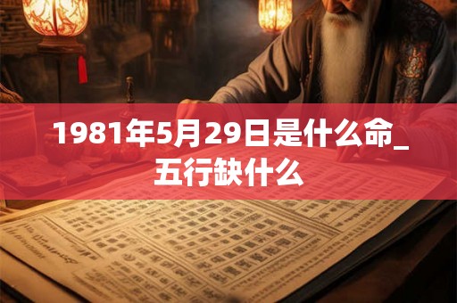 1981年5月29日是什么命_五行缺什么 1981年5月29日是什么命_五行缺什么