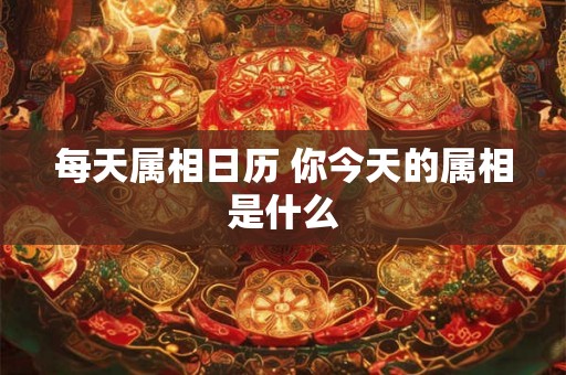 每天属相日历 你今天的属相是什么