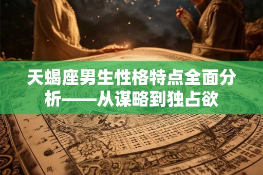 天蝎座男生性格特点全面分析——从谋略到独占欲