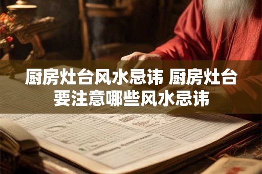 厨房灶台风水忌讳 厨房灶台要注意哪些风水忌讳 厨房灶台风水忌讳 厨房灶台要注意哪些风水忌讳